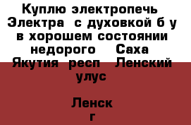 Куплю электропечь “Электра“ с духовкой б/у,в хорошем состоянии,недорого. - Саха (Якутия) респ., Ленский улус, Ленск г. Электро-Техника » Бытовая техника   